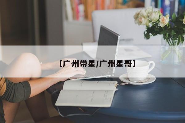 【广州带星/广州星哥】
