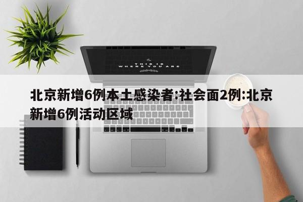 北京新增6例本土感染者:社会面2例:北京新增6例活动区域