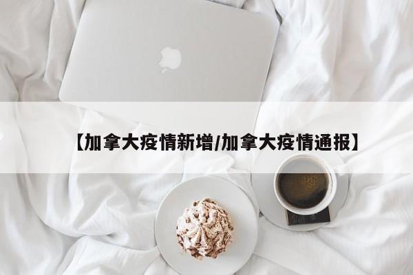 【加拿大疫情新增/加拿大疫情通报】