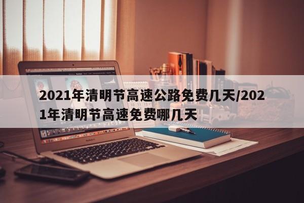 2021年清明节高速公路免费几天/2021年清明节高速免费哪几天