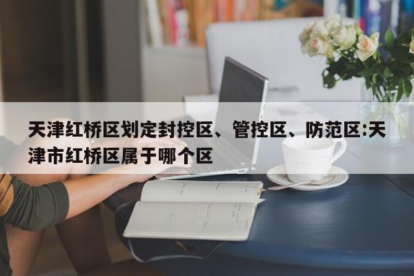 天津红桥区划定封控区、管控区、防范区:天津市红桥区属于哪个区