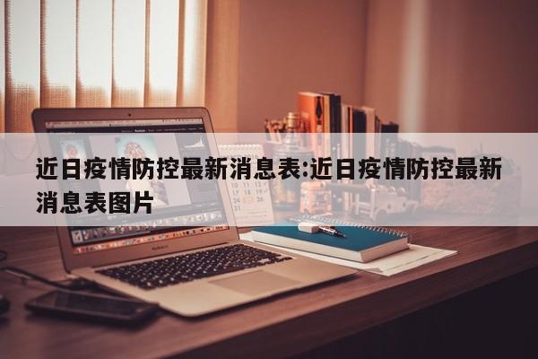 近日疫情防控最新消息表:近日疫情防控最新消息表图片