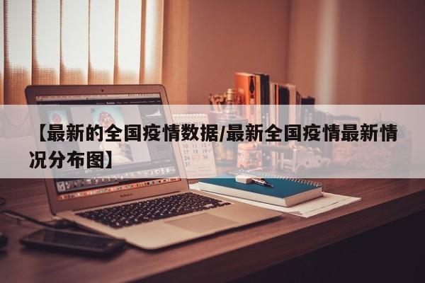 【最新的全国疫情数据/最新全国疫情最新情况分布图】