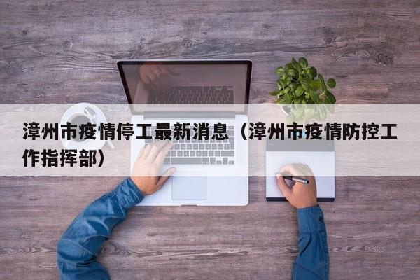 漳州市疫情停工最新消息（漳州市疫情防控工作指挥部）
