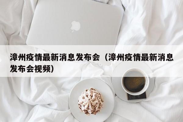 漳州疫情最新消息发布会（漳州疫情最新消息发布会视频）