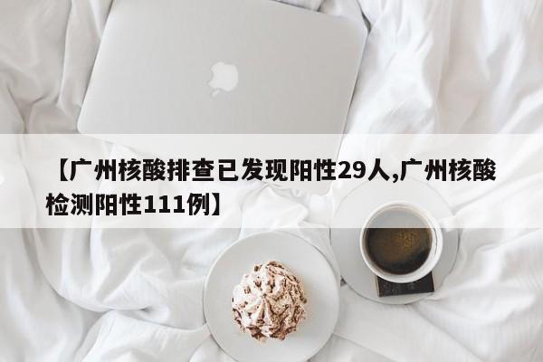 【广州核酸排查已发现阳性29人,广州核酸检测阳性111例】