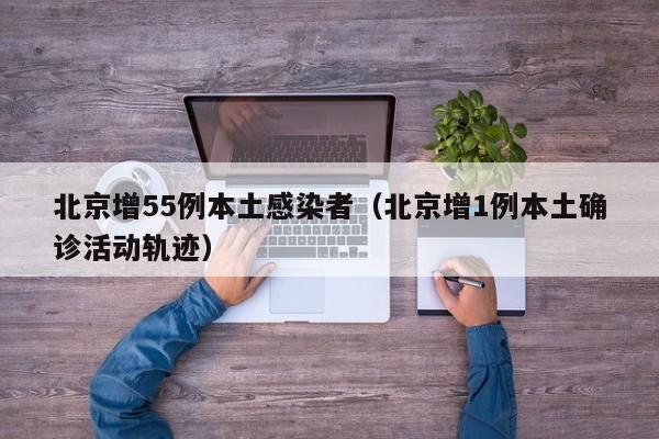 北京增55例本土感染者（北京增1例本土确诊活动轨迹）