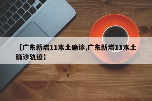 【广东新增11本土确诊,广东新增11本土确诊轨迹】