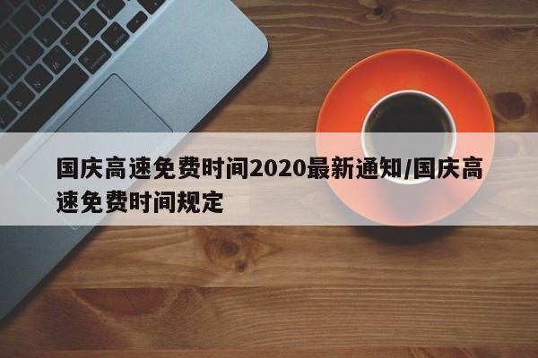国庆高速免费时间2020最新通知/国庆高速免费时间规定