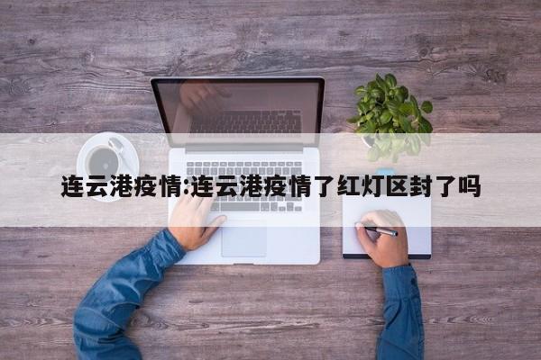 连云港疫情:连云港疫情了红灯区封了吗