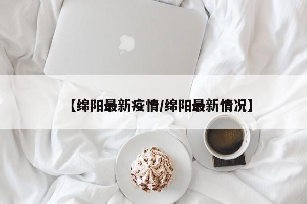 【绵阳最新疫情/绵阳最新情况】
