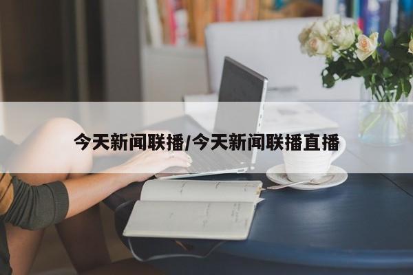 今天新闻联播/今天新闻联播直播