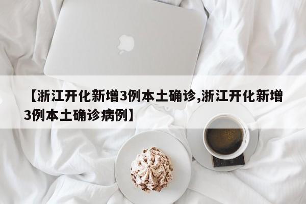 【浙江开化新增3例本土确诊,浙江开化新增3例本土确诊病例】