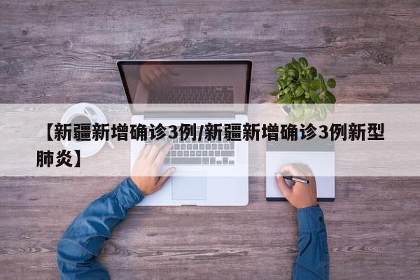 【新疆新增确诊3例/新疆新增确诊3例新型肺炎】