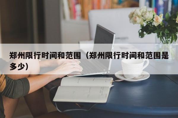 郑州限行时间和范围（郑州限行时间和范围是多少）