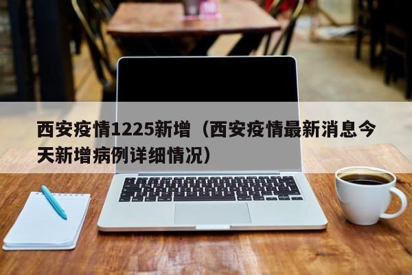 西安疫情1225新增（西安疫情最新消息今天新增病例详细情况）