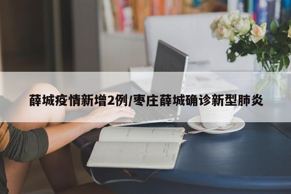 薛城疫情新增2例/枣庄薛城确诊新型肺炎
