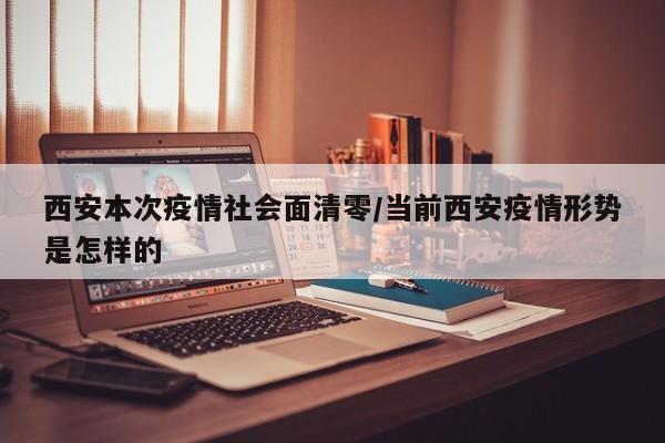 西安本次疫情社会面清零/当前西安疫情形势是怎样的