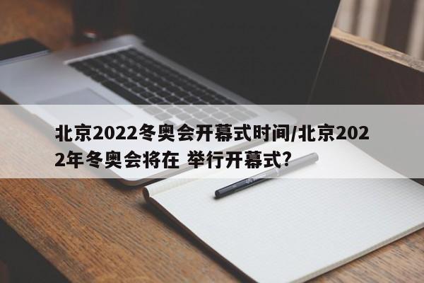 北京2022冬奥会开幕式时间/北京2022年冬奥会将在 举行开幕式?