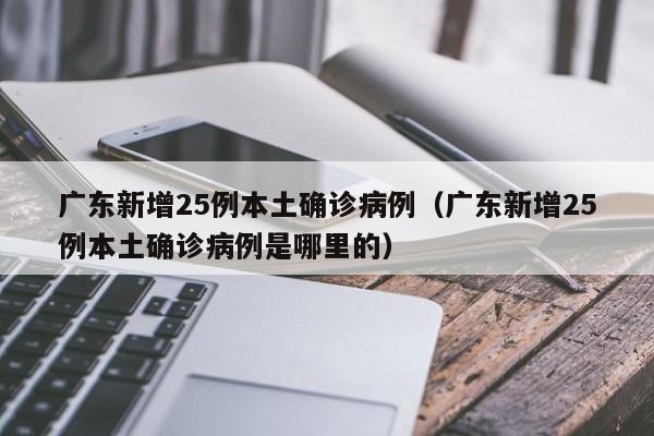 广东新增25例本土确诊病例（广东新增25例本土确诊病例是哪里的）