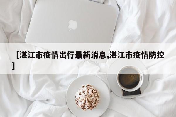 【湛江市疫情出行最新消息,湛江市疫情防控】