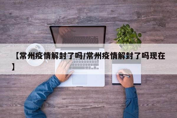 【常州疫情解封了吗/常州疫情解封了吗现在】