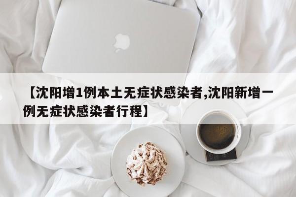 【沈阳增1例本土无症状感染者,沈阳新增一例无症状感染者行程】