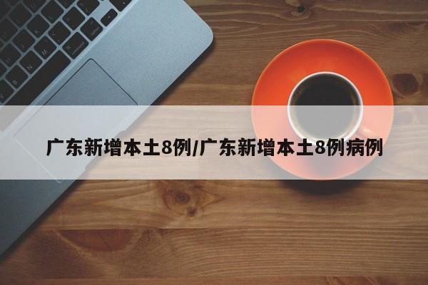 广东新增本土8例/广东新增本土8例病例