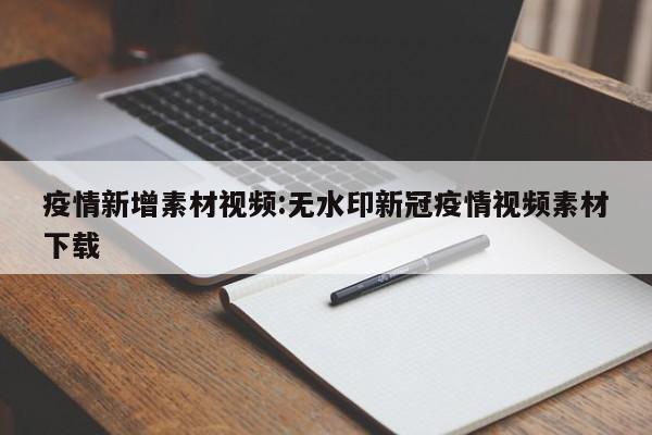 疫情新增素材视频:无水印新冠疫情视频素材下载
