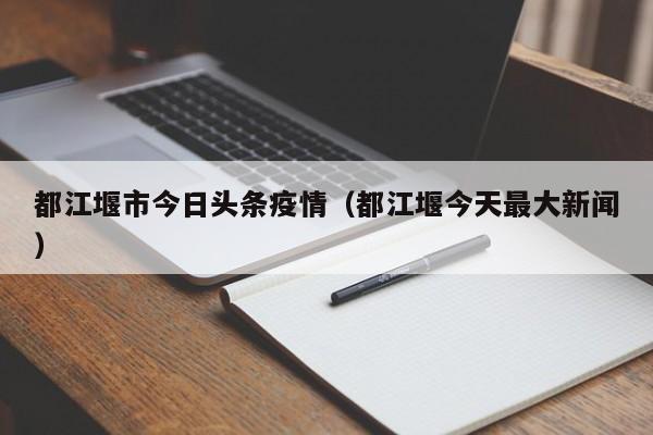 都江堰市今日头条疫情（都江堰今天最大新闻）
