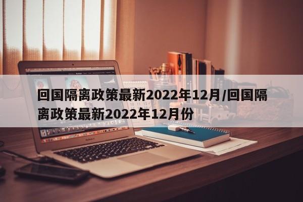 回国隔离政策最新2022年12月/回国隔离政策最新2022年12月份