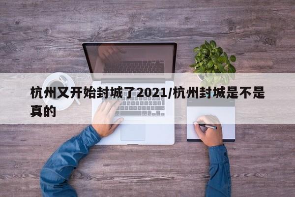 杭州又开始封城了2021/杭州封城是不是真的