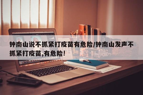 钟南山说不抓紧打疫苗有危险/钟南山发声不抓紧打疫苗,有危险!