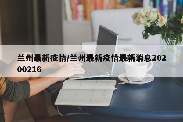 兰州最新疫情/兰州最新疫情最新消息20200216