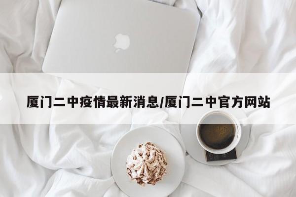 厦门二中疫情最新消息/厦门二中官方网站