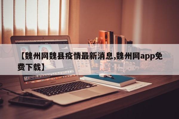 【魏州网魏县疫情最新消息,魏州网app免费下载】
