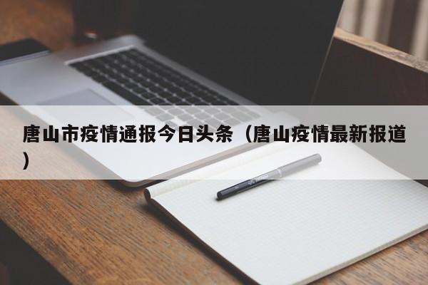 唐山市疫情通报今日头条（唐山疫情最新报道）