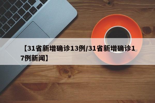 【31省新增确诊13例/31省新增确诊17例新闻】
