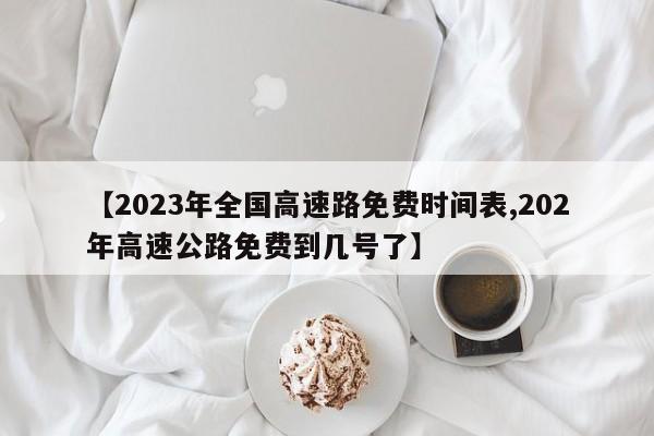 【2023年全国高速路免费时间表,202年高速公路免费到几号了】