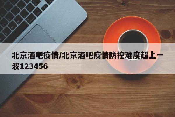北京酒吧疫情/北京酒吧疫情防控难度超上一波123456