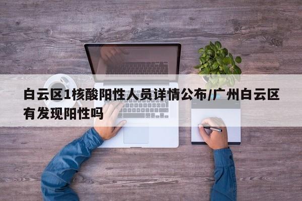白云区1核酸阳性人员详情公布/广州白云区有发现阳性吗