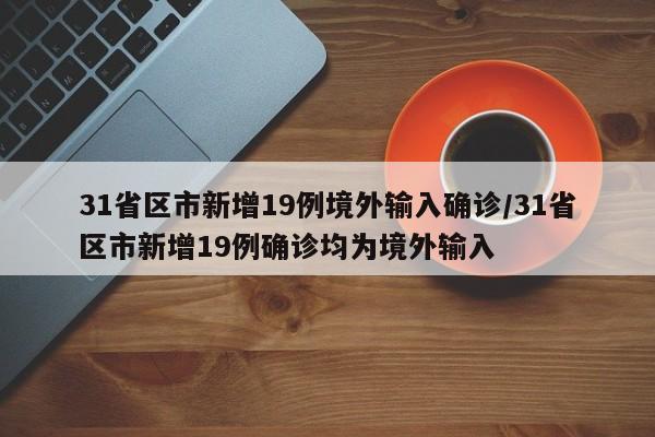 31省区市新增19例境外输入确诊/31省区市新增19例确诊均为境外输入