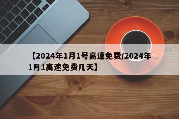 【2024年1月1号高速免费/2024年1月1高速免费几天】
