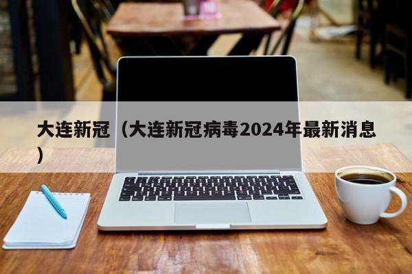 大连新冠（大连新冠病毒2024年最新消息）