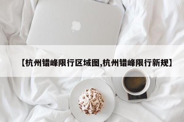 【杭州错峰限行区域图,杭州错峰限行新规】