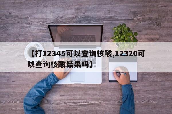 【打12345可以查询核酸,12320可以查询核酸结果吗】
