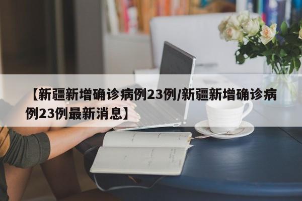 【新疆新增确诊病例23例/新疆新增确诊病例23例最新消息】