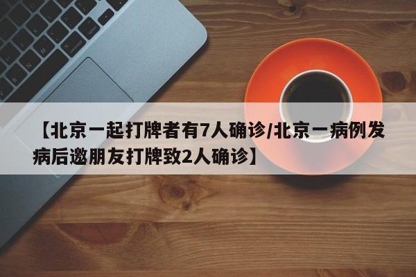 【北京一起打牌者有7人确诊/北京一病例发病后邀朋友打牌致2人确诊】