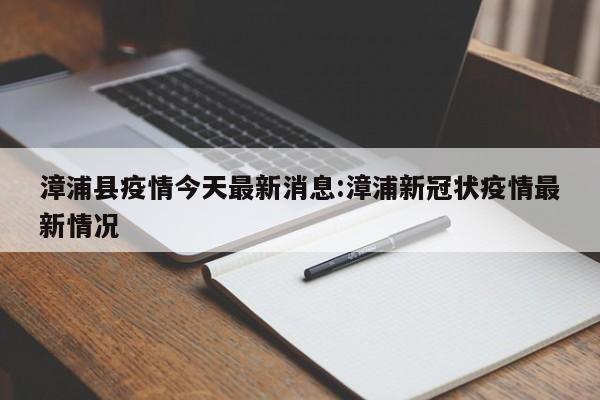 漳浦县疫情今天最新消息:漳浦新冠状疫情最新情况
