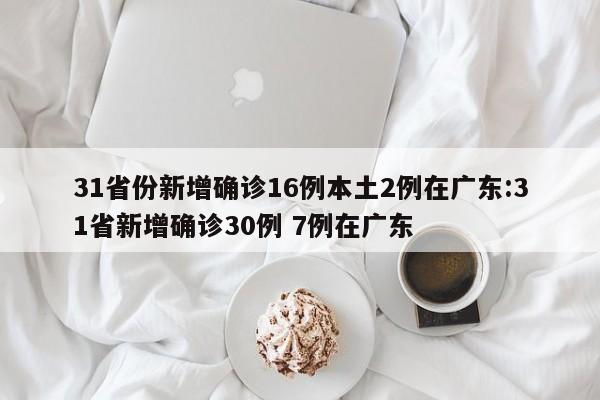 31省份新增确诊16例本土2例在广东:31省新增确诊30例 7例在广东